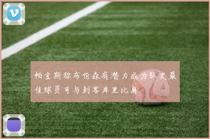 帕金斯称布伦森有潜力成为队史最佳球员可与刺客库里比肩