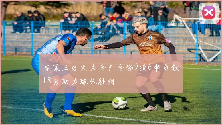 克莱三分火力全开全场9投6中贡献18分助力球队胜利
