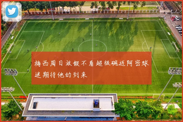 梅西周日放假不看超级碗迈阿密球迷期待他的到来