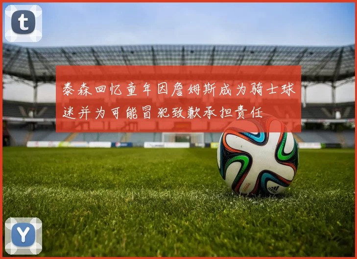 泰森回忆童年因詹姆斯成为骑士球迷并为可能冒犯致歉承担责任