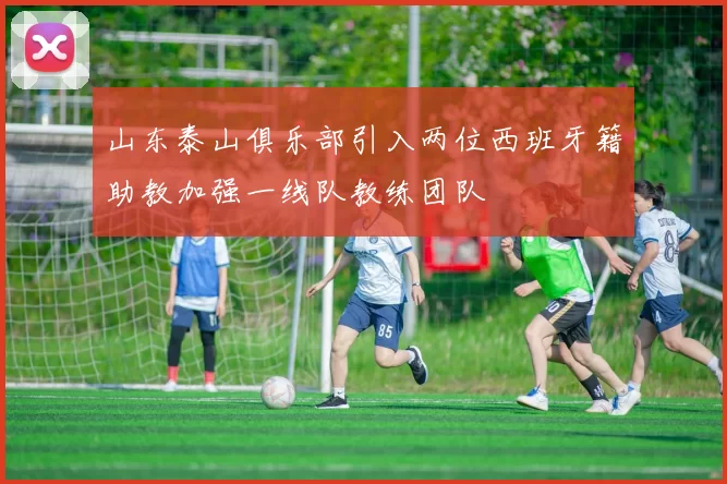 山东泰山俱乐部引入两位西班牙籍助教加强一线队教练团队