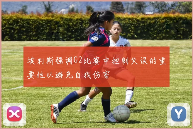 埃利斯强调G2比赛中控制失误的重要性以避免自我伤害