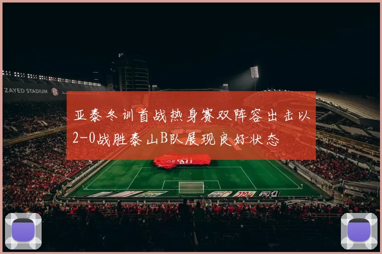亚泰冬训首战热身赛双阵容出击以2-0战胜泰山B队展现良好状态