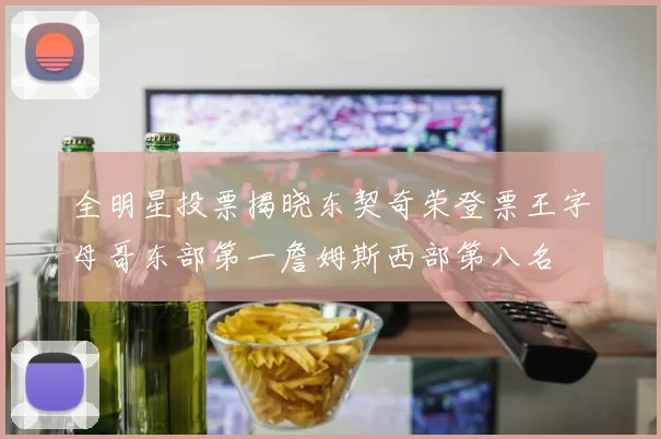 全明星投票揭晓东契奇荣登票王字母哥东部第一詹姆斯西部第八名